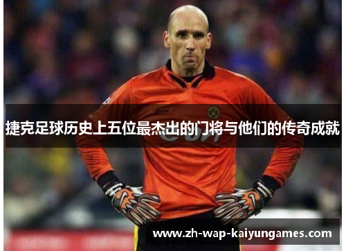 捷克足球历史上五位最杰出的门将与他们的传奇成就 捷克足球历史上五位最杰出的门将与他们的传奇成就