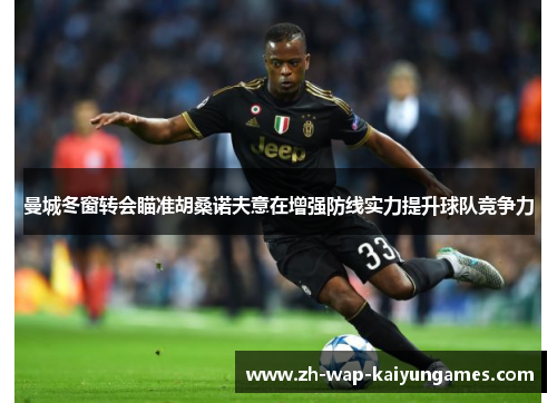 曼城冬窗转会瞄准胡桑诺夫意在增强防线实力提升球队竞争力 曼城冬窗转会瞄准胡桑诺夫意在增强防线实力提升球队竞争力