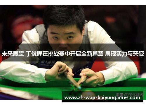 未来展望 丁俊晖在挑战赛中开启全新篇章 展现实力与突破 未来展望 丁俊晖在挑战赛中开启全新篇章 展现实力与突破