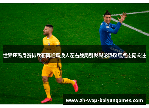 世界杯热身赛排兵布阵临场换人左右战局引发舆论热议焦点走向关注 世界杯热身赛排兵布阵临场换人左右战局引发舆论热议焦点走向关注