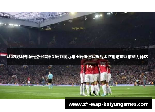 从欧联杯赛场看拉什福德关键影响力与比赛价值解析战术作用与球队推动力评估 从欧联杯赛场看拉什福德关键影响力与比赛价值解析战术作用与球队推动力评估