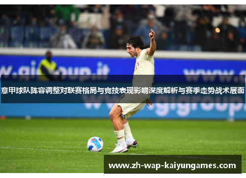 意甲球队阵容调整对联赛格局与竞技表现影响深度解析与赛季走势战术层面
