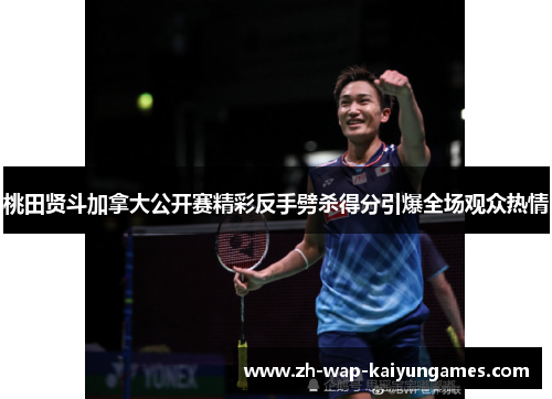桃田贤斗加拿大公开赛精彩反手劈杀得分引爆全场观众热情