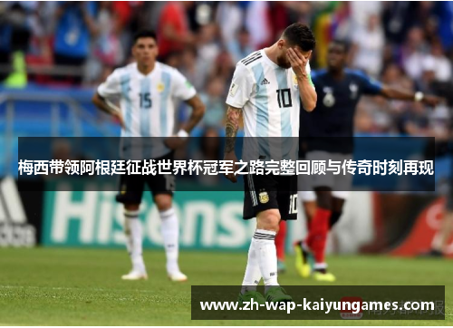 梅西带领阿根廷征战世界杯冠军之路完整回顾与传奇时刻再现 梅西带领阿根廷征战世界杯冠军之路完整回顾与传奇时刻再现