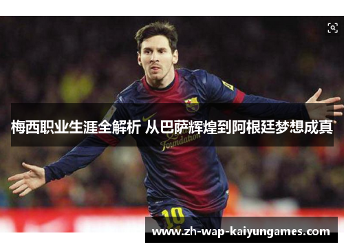 梅西职业生涯全解析 从巴萨辉煌到阿根廷梦想成真