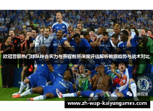 欧冠晋级热门球队综合实力与赛程前景深度评估解析数据趋势与战术对比 欧冠晋级热门球队综合实力与赛程前景深度评估解析数据趋势与战术对比