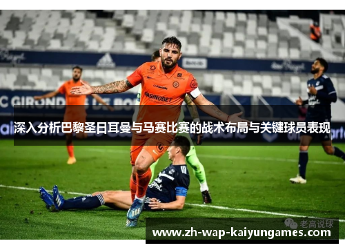 深入分析巴黎圣日耳曼与马赛比赛的战术布局与关键球员表现 深入分析巴黎圣日耳曼与马赛比赛的战术布局与关键球员表现
