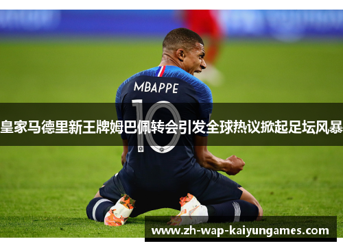 皇家马德里新王牌姆巴佩转会引发全球热议掀起足坛风暴