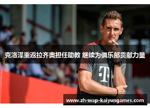 克洛泽重返拉齐奥担任助教 继续为俱乐部贡献力量