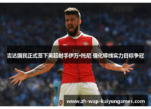 吉达国民正式签下英超射手伊万·托尼 强化锋线实力目标争冠