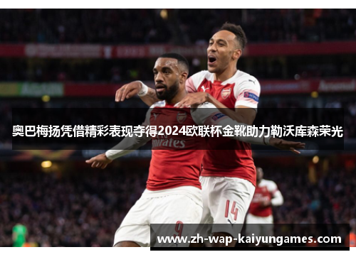奥巴梅扬凭借精彩表现夺得2024欧联杯金靴助力勒沃库森荣光