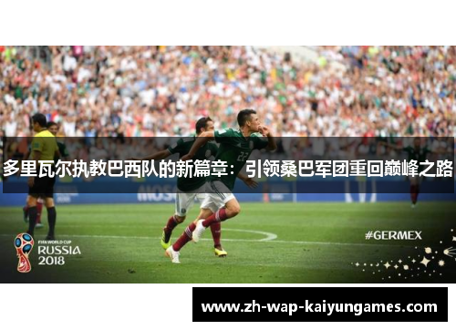 多里瓦尔执教巴西队的新篇章：引领桑巴军团重回巅峰之路