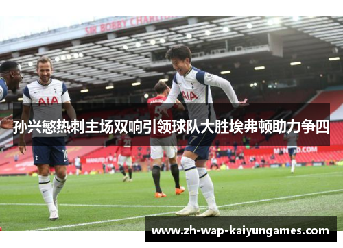 孙兴慜热刺主场双响引领球队大胜埃弗顿助力争四