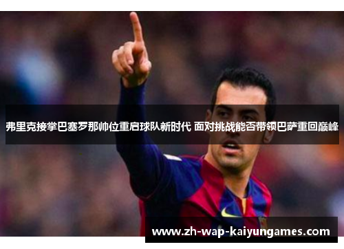 弗里克接掌巴塞罗那帅位重启球队新时代 面对挑战能否带领巴萨重回巅峰