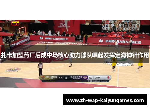 扎卡加盟药厂后成中场核心助力球队崛起发挥定海神针作用