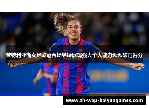普特利亚斯女足欧冠赛场继续展现强大个人能力频频破门得分