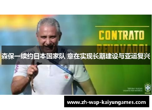 森保一续约日本国家队 意在实现长期建设与亚运复兴