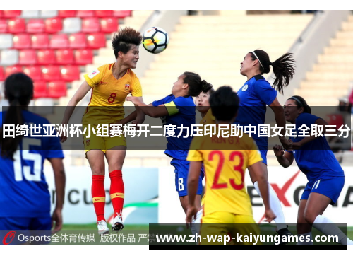 田绮世亚洲杯小组赛梅开二度力压印尼助中国女足全取三分 田绮世亚洲杯小组赛梅开二度力压印尼助中国女足全取三分