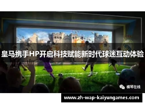 皇马携手HP开启科技赋能新时代球迷互动体验
