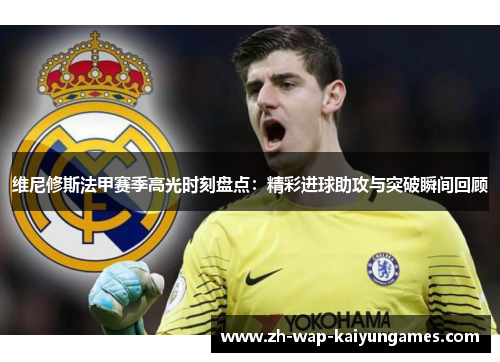 维尼修斯法甲赛季高光时刻盘点：精彩进球助攻与突破瞬间回顾