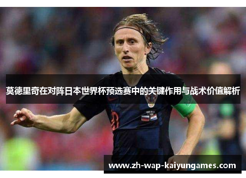 莫德里奇在对阵日本世界杯预选赛中的关键作用与战术价值解析