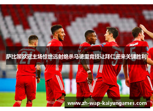 萨比策欧冠主场惊世远射绝杀马德里竞技让拜仁迎来关键胜利