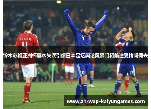 铃木彩艳亚洲杯屡次失误引爆日本足坛舆论风暴门将前途受拷问何去