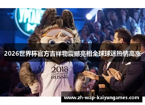 2026世界杯官方吉祥物震撼亮相全球球迷热情高涨