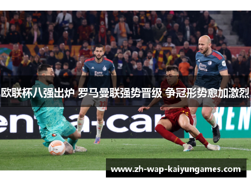 欧联杯八强出炉 罗马曼联强势晋级 争冠形势愈加激烈 欧联杯八强出炉 罗马曼联强势晋级 争冠形势愈加激烈