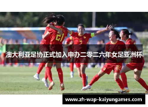 澳大利亚足协正式加入申办二零二六年女足亚洲杯 澳大利亚足协正式加入申办二零二六年女足亚洲杯
