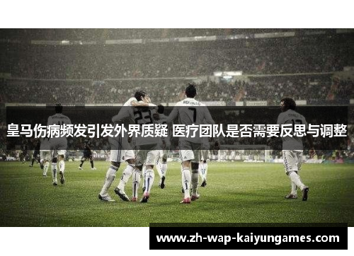 皇马伤病频发引发外界质疑 医疗团队是否需要反思与调整 皇马伤病频发引发外界质疑 医疗团队是否需要反思与调整