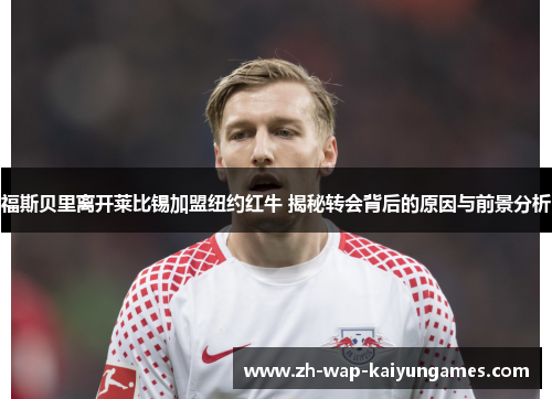福斯贝里离开莱比锡加盟纽约红牛 揭秘转会背后的原因与前景分析 福斯贝里离开莱比锡加盟纽约红牛 揭秘转会背后的原因与前景分析
