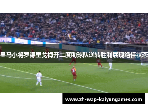 皇马小将罗德里戈梅开二度助球队逆转胜利展现绝佳状态 皇马小将罗德里戈梅开二度助球队逆转胜利展现绝佳状态