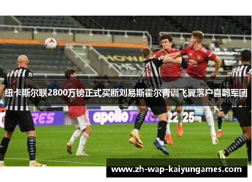 纽卡斯尔联2800万镑正式买断刘易斯霍尔青训飞翼落户喜鹊军团 纽卡斯尔联2800万镑正式买断刘易斯霍尔青训飞翼落户喜鹊军团