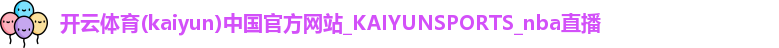 开云体育(kaiyun)中国官方网站_KAIYUNSPORTS_nba直播